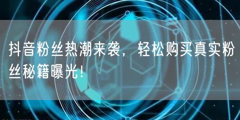 抖音粉丝热潮来袭，轻松购买真实粉丝秘籍曝光！