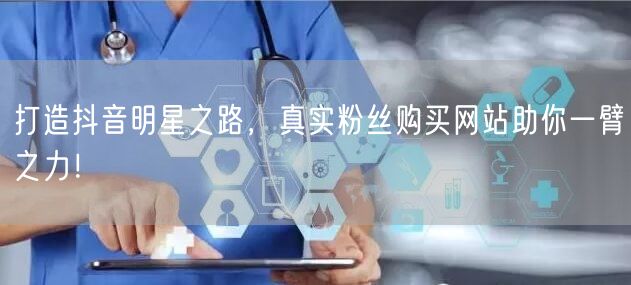 打造抖音明星之路，真实粉丝购买网站助你一臂之力！