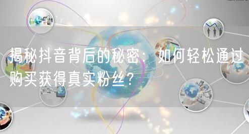 揭秘抖音背后的秘密：如何轻松通过购买获得真实粉丝？