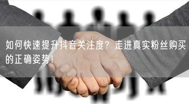 如何快速提升抖音关注度？走进真实粉丝购买的正确姿势！