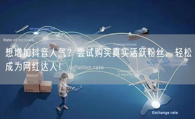 想增加抖音人气？尝试购买真实活跃粉丝，轻松成为网红达人！