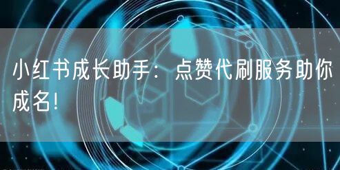 小红书成长助手：点赞代刷服务助你成名！