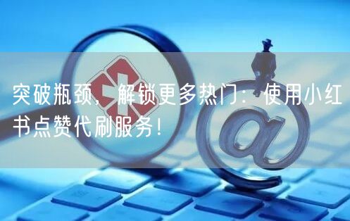 突破瓶颈，解锁更多热门：使用小红书点赞代刷服务！