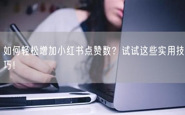 如何轻松增加小红书点赞数？试试这些实用技巧！