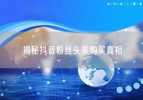 揭秘抖音粉丝头条购买真相