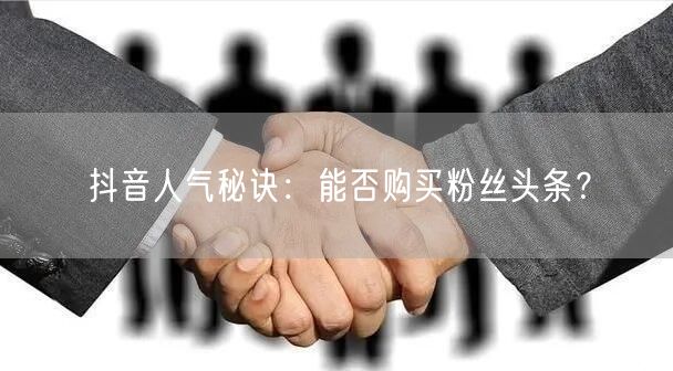 抖音人气秘诀：能否购买粉丝头条？