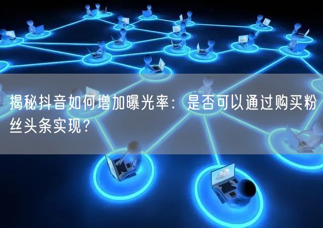 揭秘抖音如何增加曝光率：是否可以通过购买粉丝头条实现？