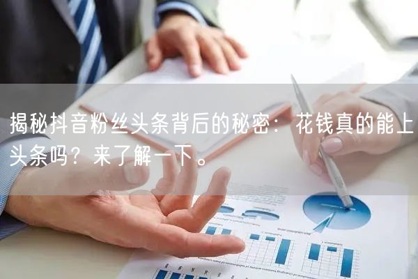 揭秘抖音粉丝头条背后的秘密：花钱真的能上头条吗？来了解一下。