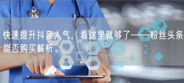 快速提升抖音人气，看这里就够了——粉丝头条能否购买解析。