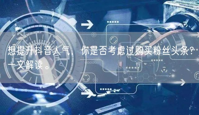 想提升抖音人气，你是否考虑过购买粉丝头条？一文解读。