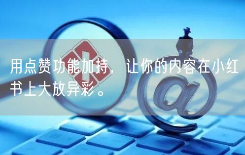 用点赞功能加持，让你的内容在小红书上大放异彩。