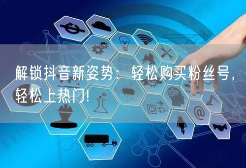 解锁抖音新姿势：轻松购买粉丝号，轻松上热门!