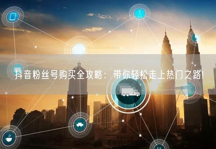 抖音粉丝号购买全攻略：带你轻松走上热门之路!