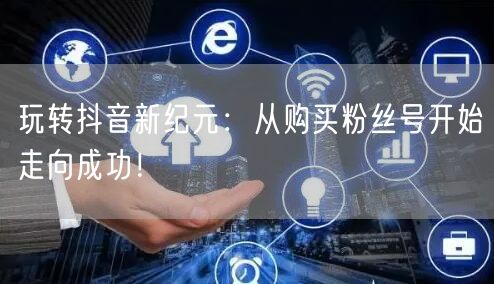 玩转抖音新纪元：从购买粉丝号开始走向成功！