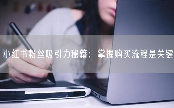 小红书粉丝吸引力秘籍：掌握购买流程是关键