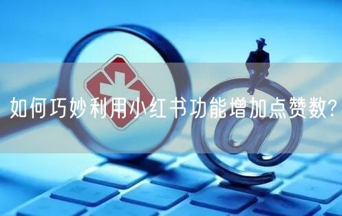 如何巧妙利用小红书功能增加点赞数?