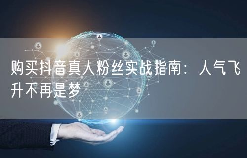 购买抖音真人粉丝实战指南：人气飞升不再是梦