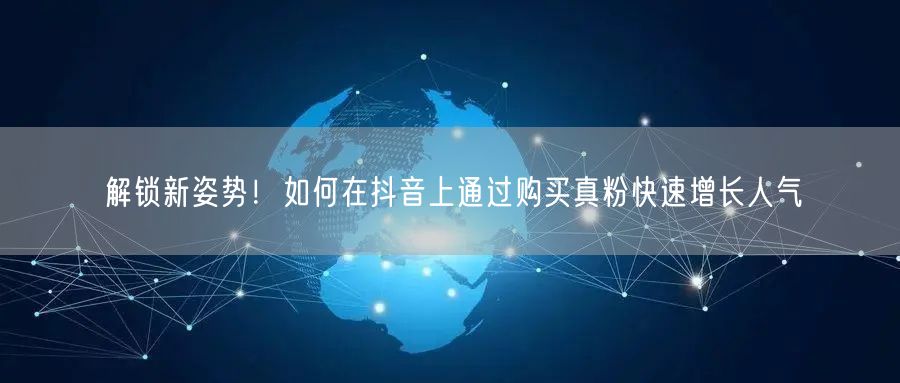 解锁新姿势！如何在抖音上通过购买真粉快速增长人气