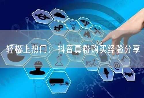 轻松上热门：抖音真粉购买经验分享