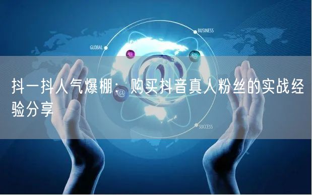 抖一抖人气爆棚：购买抖音真人粉丝的实战经验分享