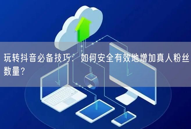 玩转抖音必备技巧：如何安全有效地增加真人粉丝数量？