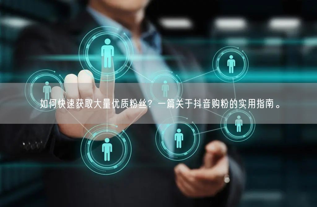 如何快速获取大量优质粉丝？一篇关于抖音购粉的实用指南。