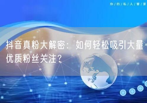 抖音真粉大解密：如何轻松吸引大量优质粉丝关注？