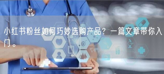 小红书粉丝如何巧妙选购产品？一篇文章带你入门。