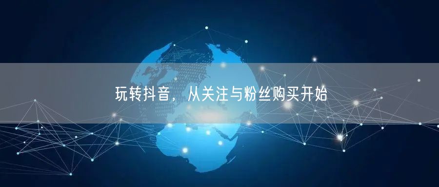 玩转抖音，从关注与粉丝购买开始