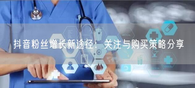 抖音粉丝增长新途径：关注与购买策略分享