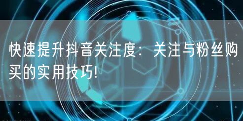 快速提升抖音关注度：关注与粉丝购买的实用技巧!