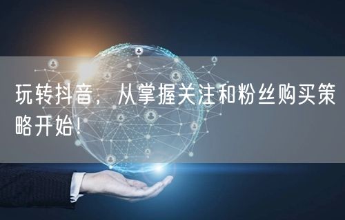 玩转抖音，从掌握关注和粉丝购买策略开始！