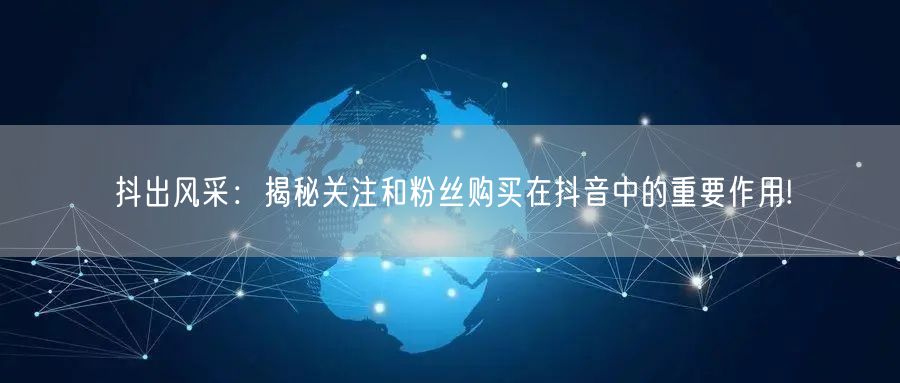 抖出风采：揭秘关注和粉丝购买在抖音中的重要作用!