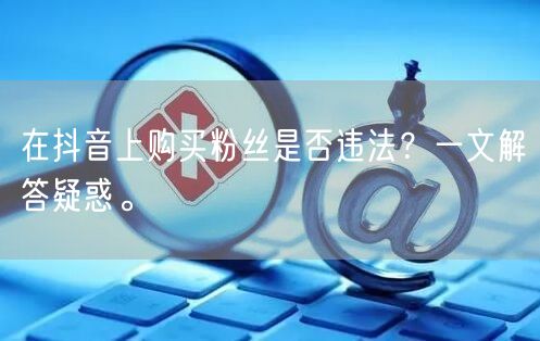 在抖音上购买粉丝是否违法？一文解答疑惑。