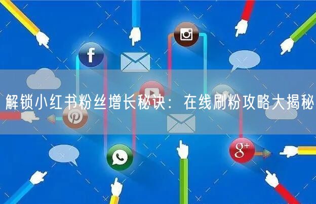 解锁小红书粉丝增长秘诀：在线刷粉攻略大揭秘