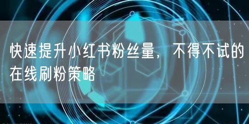 快速提升小红书粉丝量，不得不试的在线刷粉策略