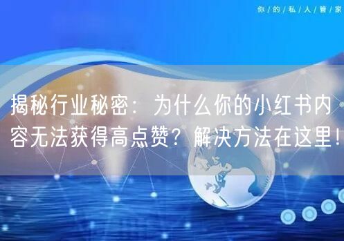揭秘行业秘密：为什么你的小红书内容无法获得高点赞？解决方法在这里！