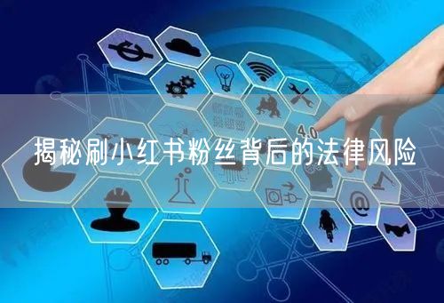 揭秘刷小红书粉丝背后的法律风险