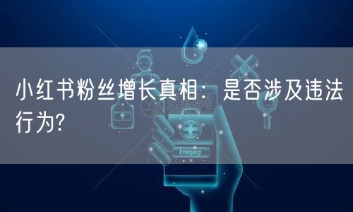 小红书粉丝增长真相：是否涉及违法行为?