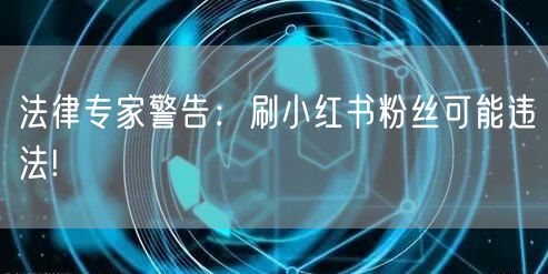 法律专家警告：刷小红书粉丝可能违法!