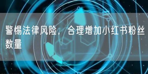警惕法律风险，合理增加小红书粉丝数量