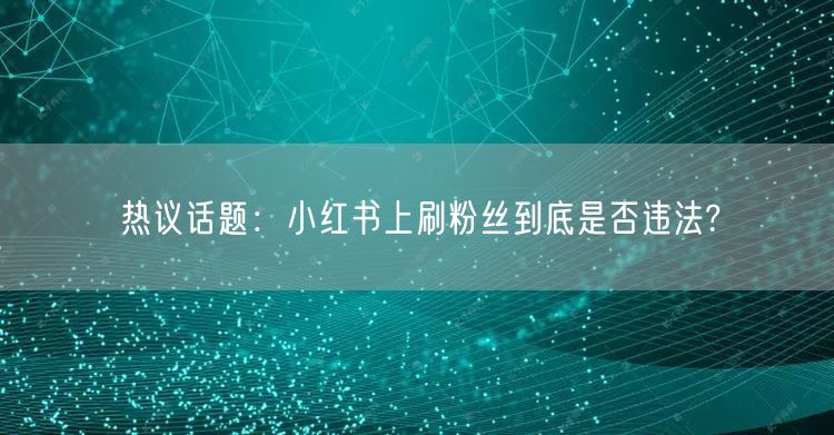热议话题：小红书上刷粉丝到底是否违法?
