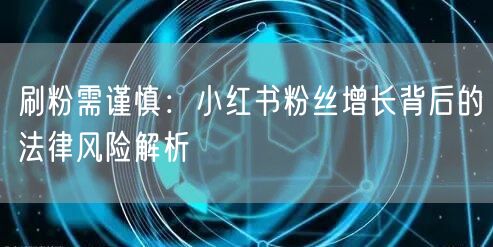 刷粉需谨慎：小红书粉丝增长背后的法律风险解析