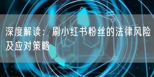 深度解读：刷小红书粉丝的法律风险及应对策略