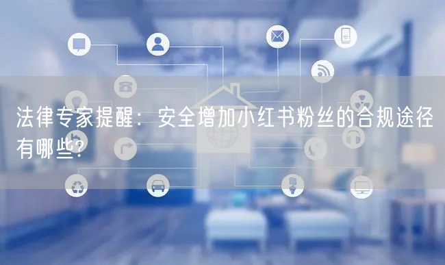 法律专家提醒：安全增加小红书粉丝的合规途径有哪些?