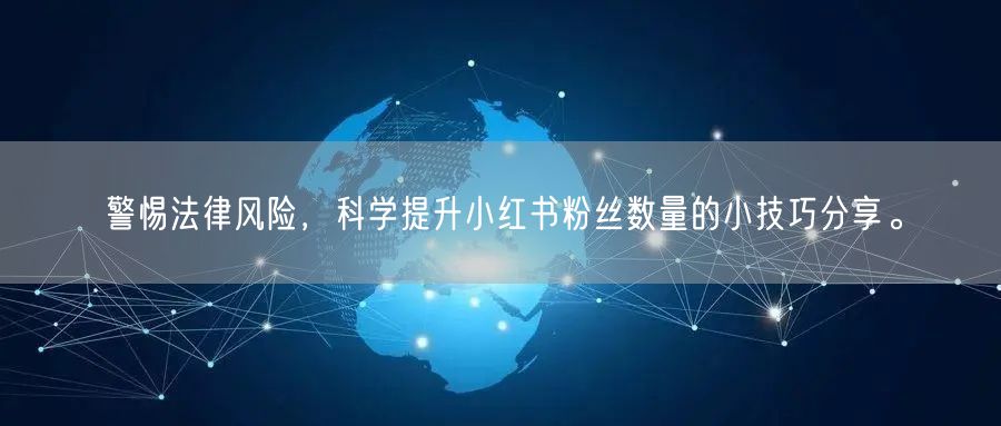 警惕法律风险，科学提升小红书粉丝数量的小技巧分享。
