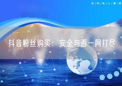 抖音粉丝购买：安全与否一网打尽