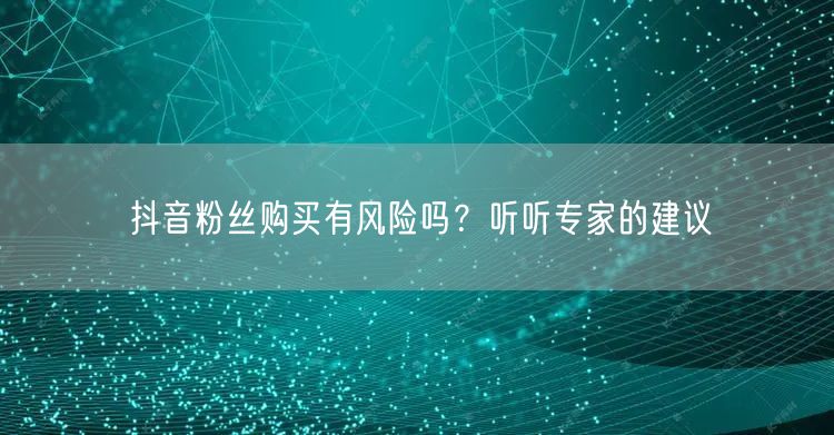 抖音粉丝购买有风险吗？听听专家的建议
