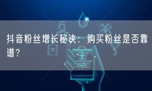 抖音粉丝增长秘诀：购买粉丝是否靠谱？