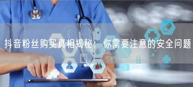 抖音粉丝购买真相揭秘：你需要注意的安全问题